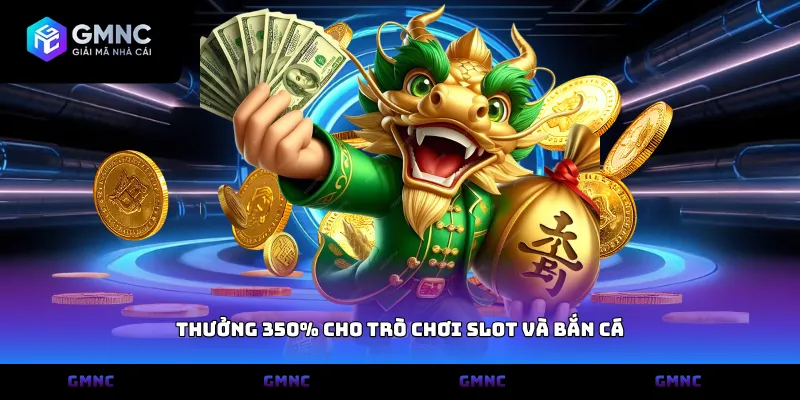 Thưởng 350% cho trò chơi slot và bắn cá